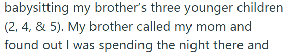 babysitting my brother's three younger children (2, 4, & 5). My brother called my mom and found out I was spending the night there and