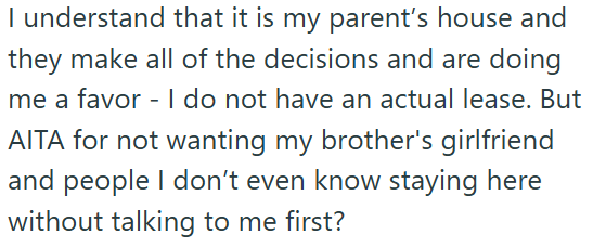 I understand that it is my parent's house and they make all of the decisions and are doing me a favor - I do not have an actual lease. But AITA for not wanting my brother's girlfriend and people I don't even know staying here without talking to me first?