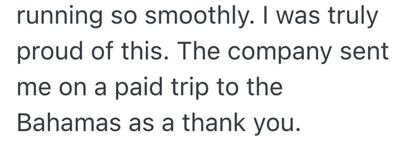 running so smoothly. I was truly proud of this. The company sent me on a paid trip to the Bahamas as a thank you.