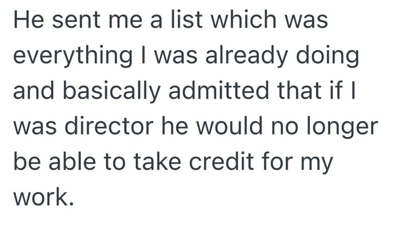 He sent me a list which was everything I was already doing and basically admitted that if I was director he would no longer be able to take credit for my work.