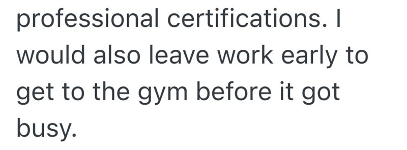 professional certifications. I would also leave work early to get to the gym before it got busy.