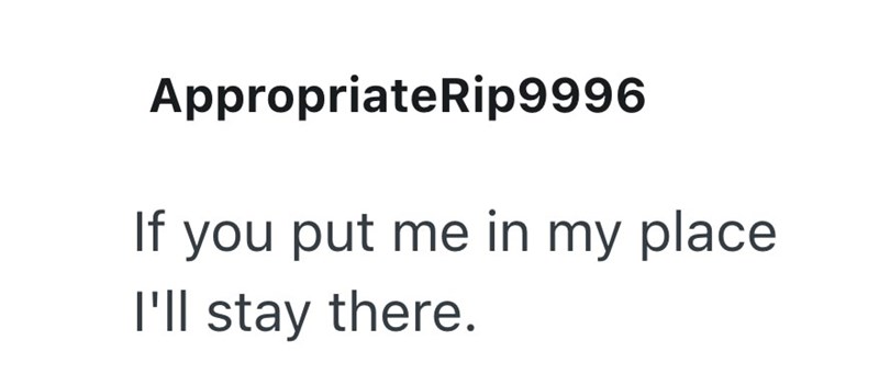 AppropriateRip9996 If you put me in my place I'll stay there.
