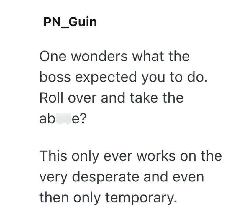 PN_Guin One wonders what the boss expected you to do. Roll over and take the ab_e? This only ever works on the very desperate and even then only temporary.
