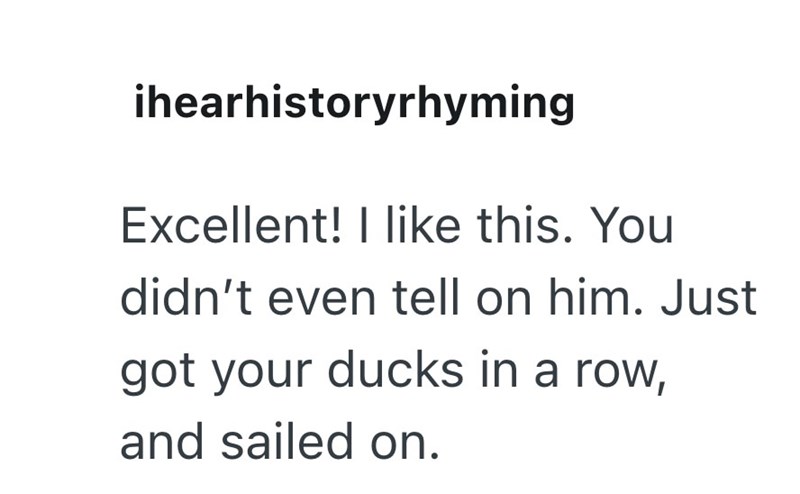 ihearhistoryrhyming Excellent! I like this. You didn't even tell on him. Just got your ducks in a row, and sailed on.