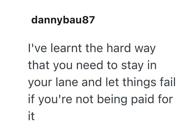 dannybau87 I've learnt the hard way that you need to stay in your lane and let things fail if you're not being paid for it