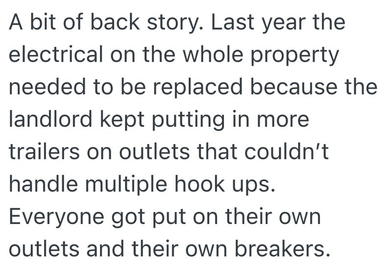 A bit of back story. Last year the electrical on the whole property needed to be replaced because the landlord kept putting in more trailers on outlets that couldn't handle multiple hook ups. Everyone got put on their own outlets and their own breakers.