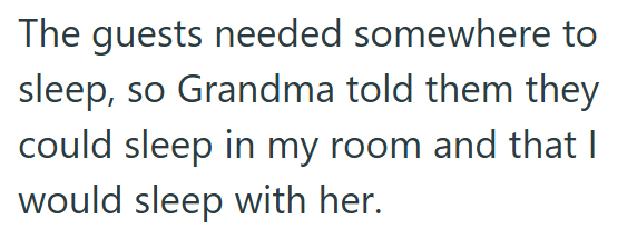The guests needed somewhere to sleep, so Grandma told them they could sleep in my room and that I would sleep with her.