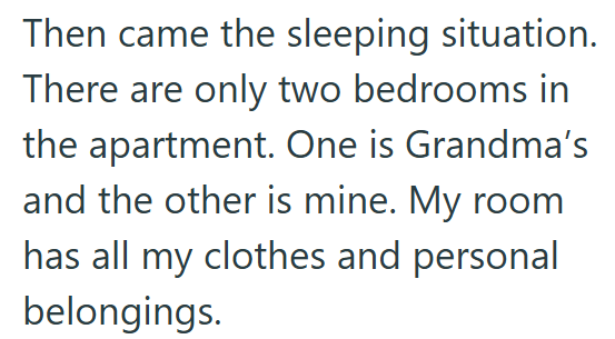 Then came the sleeping situation. There are only two bedrooms in the apartment. One is Grandma's and the other is mine. My room has all my clothes and personal belongings.