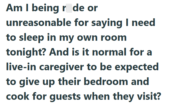 Am I being r de or unreasonable for saying I need to sleep in my own room tonight? And is it normal for a live-in caregiver to be expected to give up their bedroom and cook for guests when they visit?