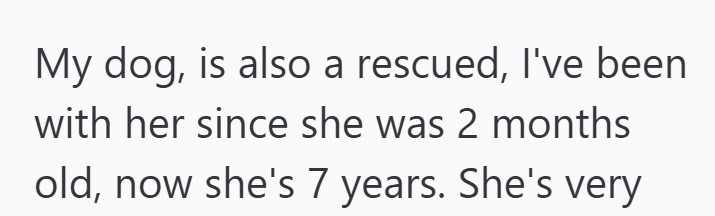 My dog, is also a rescued, I've been with her since she was 2 months old, now she's 7 years. She's very