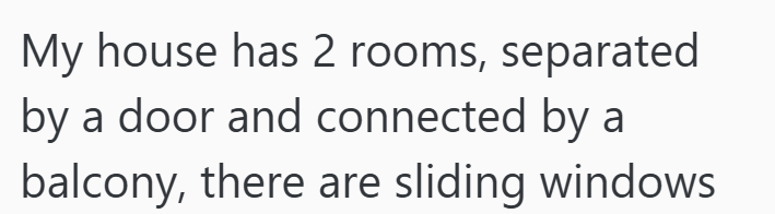 My house has 2 rooms, separated by a door and connected by a balcony, there are sliding windows