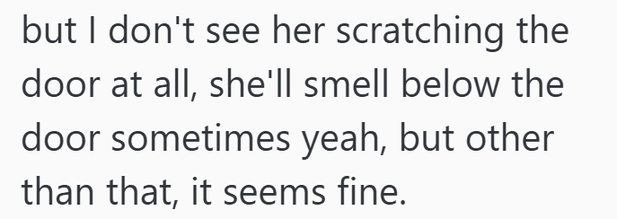 but I don't see her scratching the door at all, she'll smell below the door sometimes yeah, but other than that, it seems fine.
