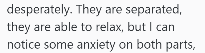 desperately. They are separated, they are able to relax, but I can notice some anxiety on both parts,