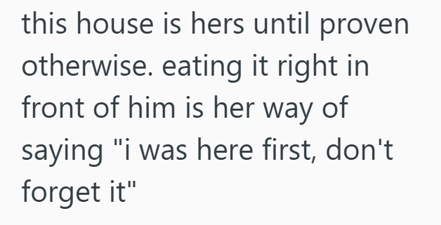 this house is hers until proven otherwise. eating it right in front of him is her way of saying "i was here first, don't forget it"