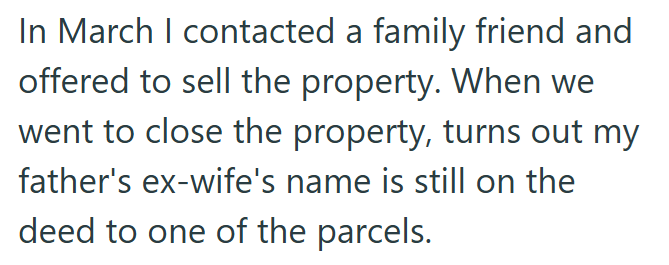 In March I contacted a family friend and offered to sell the property. When we went to close the property, turns out my father's ex-wife's name is still on the deed to one of the parcels.