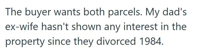 The buyer wants both parcels. My dad's ex-wife hasn't shown any interest in the property since they divorced 1984.