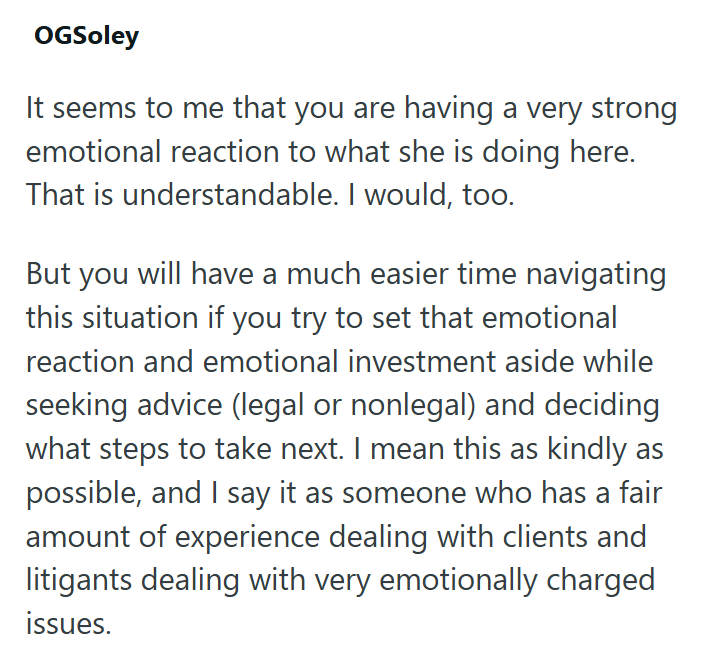 OGSoley It seems to me that you are having a very strong emotional reaction to what she is doing here. That is understandable. I would, too. But you will have a much easier time navigating this situation if you try to set that emotional reaction and emotional investment aside while seeking advice (legal or nonlegal) and deciding what steps to take next. I mean this as kindly as possible, and I say it as someone who has a fair amount of experience dealing with clients and litigants dealing with v