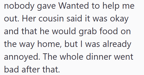 nobody gave Wanted to help me out. Her cousin said it was okay and that he would grab food on the way home, but I was already annoyed. The whole dinner went bad after that.