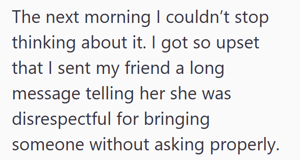 The next morning I couldn't stop thinking about it. I got so upset that I sent my friend a long message telling her she was disrespectful for bringing someone without asking properly.