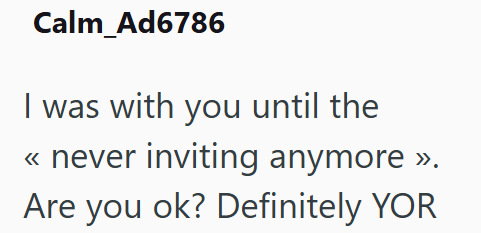 Calm_Ad6786 I was with you until the << never inviting anymore ». Are you ok? Definitely YOR