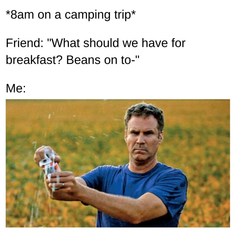 *8am on a camping trip* Friend: "What should we have for breakfast? Beans on to-" Me: