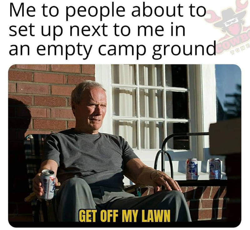 Me to people about to set up next to me in an empty camp ground TUNE GET OFF MY LAWN