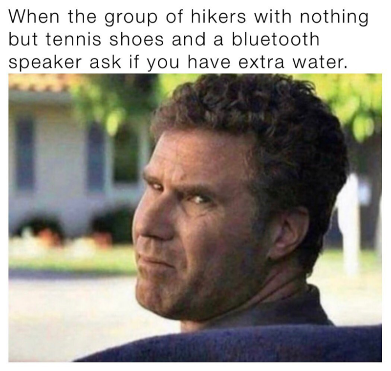 When the group of hikers with nothing. but tennis shoes and a bluetooth speaker ask if you have extra water.