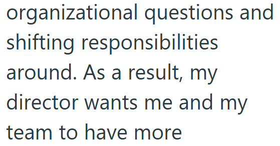 organizational questions and shifting responsibilities around. As a result, my director wants me and my team to have more