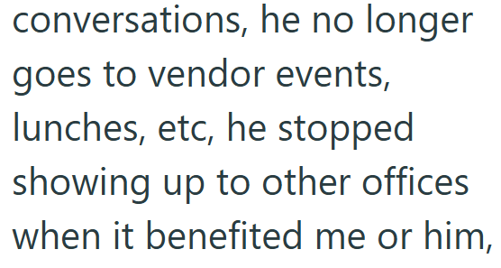 conversations, he no longer goes to vendor events, lunches, etc, he stopped showing up to other offices when it benefited me or him,