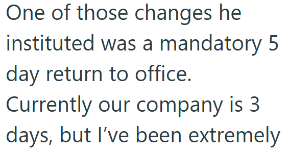 One of those changes he instituted was a mandatory 5 day return to office. Currently our company is 3 days, but I've been extremely