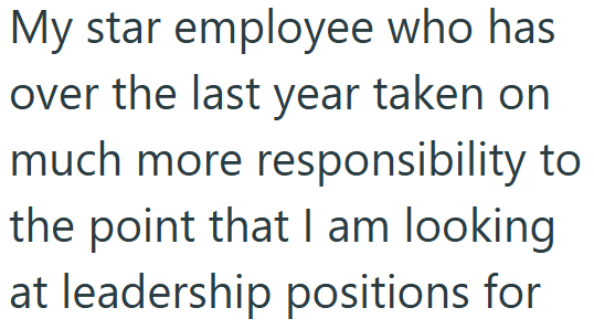 My star employee who has over the last year taken on much more responsibility to the point that I am looking at leadership positions for
