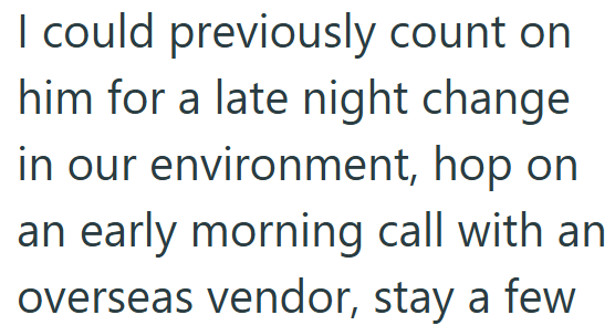 I could previously count on him for a late night change in our environment, hop on an early morning call with an overseas vendor, stay a few