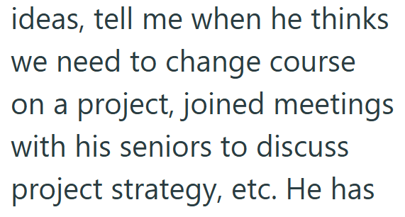ideas, tell me when he thinks we need to change course on a project, joined meetings with his seniors to discuss project strategy, etc. He has