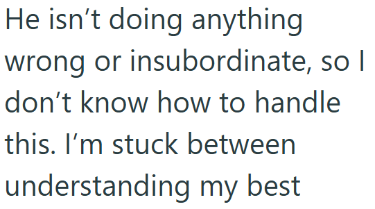 He isn't doing anything wrong or insubordinate, so I don't know how to handle this. I'm stuck between understanding my best