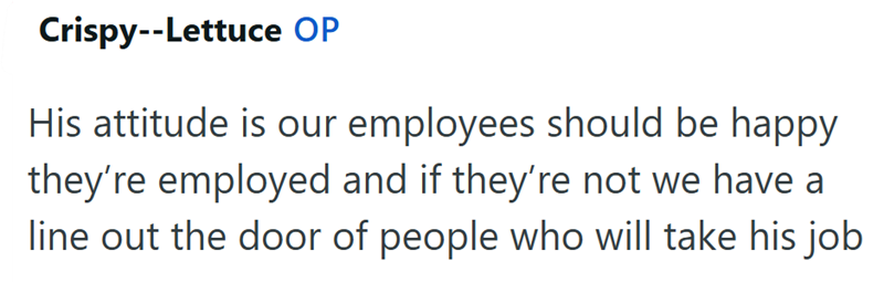 Crispy--Lettuce OP His attitude is our employees should be happy they're employed and if they're not we have a line out the door of people who will take his job