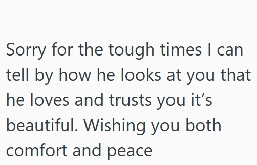 Sorry for the tough times I can tell by how he looks at you that he loves and trusts you it's beautiful. Wishing you both comfort and peace