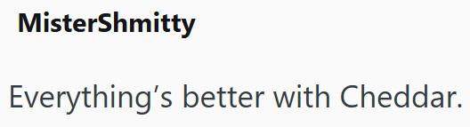 MisterShmitty Everything's better with Cheddar.