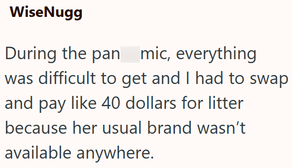 WiseNugg During the pan mic, everything was difficult to get and I had to swap and pay like 40 dollars for litter because her usual brand wasn't available anywhere.