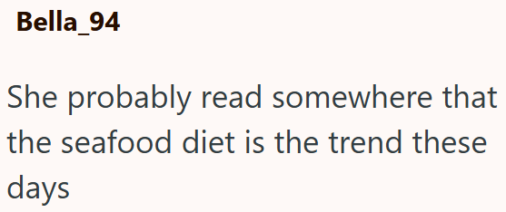 Bella_94 She probably read somewhere that the seafood diet is the trend these days
