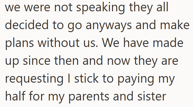 we were not speaking they all decided to go anyways and make plans without us. We have made up since then and now they are requesting I stick to paying my half for my parents and sister