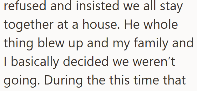 refused and insisted we all stay together at a house. He whole thing blew up and my family and I basically decided we weren't. going. During the this time that