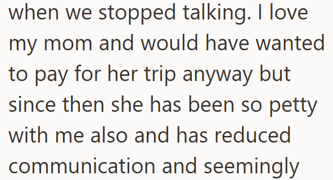 when we stopped talking. I love my mom and would have wanted to pay for her trip anyway but since then she has been so petty with me also and has reduced communication and seemingly