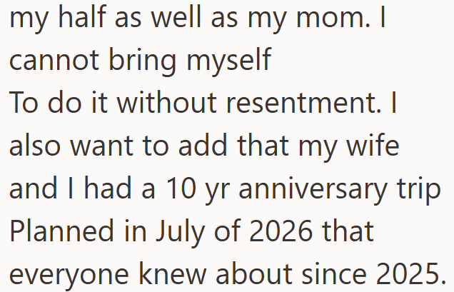 my half as well as my mom. I cannot bring myself To do it without resentment. I also want to add that my wife and I had a 10 yr anniversary trip Planned in July of 2026 that everyone knew about since 2025.