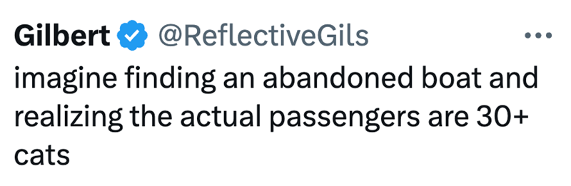 Gilbert @ReflectiveGils imagine finding an abandoned boat and realizing the actual passengers are 30+ cats