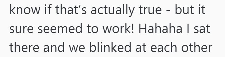 know if that's actually true - but it sure seemed to work! Hahaha I sat there and we blinked at each other