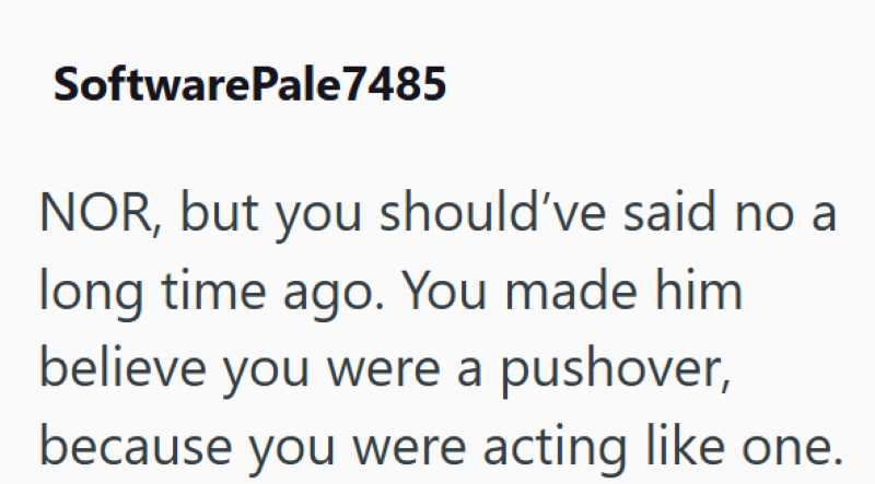 SoftwarePale7485 NOR, but you should've said no a long time ago. You made him believe you were a pushover, because you were acting like one.