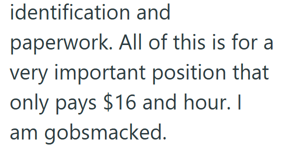 identification and paperwork. All of this is for a very important position that only pays $16 and hour. I am gobsmacked.