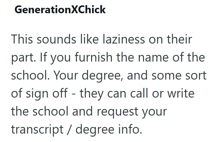 GenerationXChick This sounds like laziness on their part. If you furnish the name of the school. Your degree, and some sort of sign off they can call or write the school and request your transcript/ degree info.