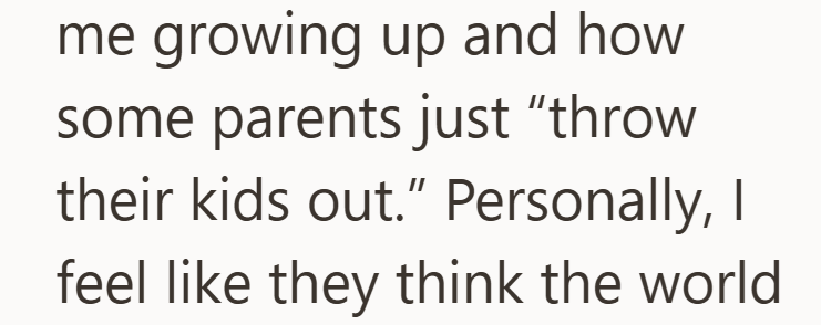 me growing up and how some parents just "throw their kids out." Personally, I feel like they think the world
