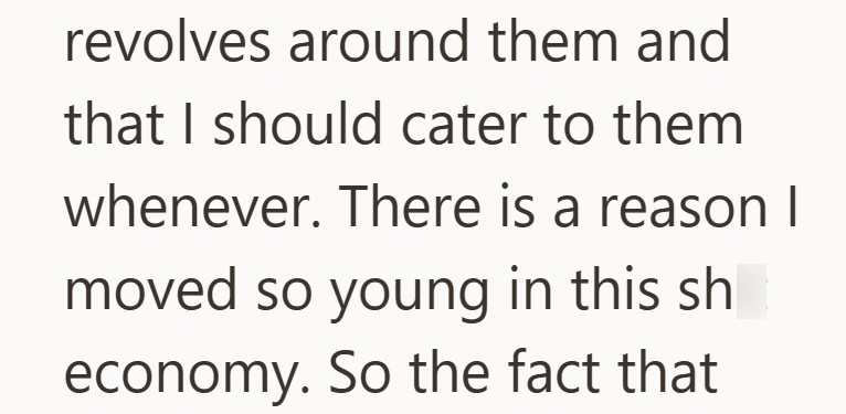 revolves around them and that I should cater to them whenever. There is a reason I moved so young in this shi economy. So the fact that